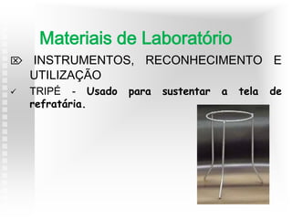  INSTRUMENTOS, RECONHECIMENTO E
UTILIZAÇÃO
 TRIPÉ - Usado para sustentar a tela de
refratária.
Materiais de Laboratório
 