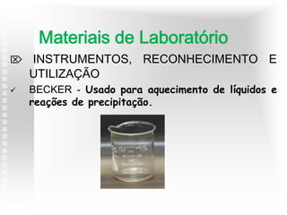  INSTRUMENTOS, RECONHECIMENTO E
UTILIZAÇÃO
 BECKER - Usado para aquecimento de líquidos e
reações de precipitação.
Materiais de Laboratório
 