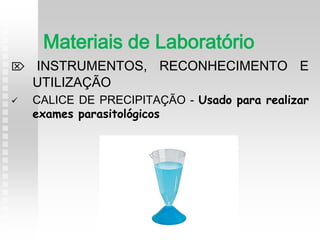  INSTRUMENTOS, RECONHECIMENTO E
UTILIZAÇÃO
 CALICE DE PRECIPITAÇÃO - Usado para realizar
exames parasitológicos
Materiais de Laboratório
 
