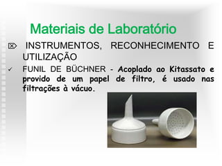  INSTRUMENTOS, RECONHECIMENTO E
UTILIZAÇÃO
 FUNIL DE BÜCHNER - Acoplado ao Kitassato e
provido de um papel de filtro, é usado nas
filtrações à vácuo.
Materiais de Laboratório
 