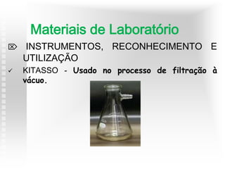  INSTRUMENTOS, RECONHECIMENTO E
UTILIZAÇÃO
 KITASSO - Usado no processo de filtração à
vácuo.
Materiais de Laboratório
 