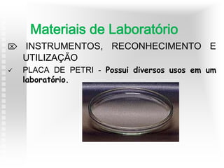  INSTRUMENTOS, RECONHECIMENTO E
UTILIZAÇÃO
 PLACA DE PETRI - Possui diversos usos em um
laboratório.
Materiais de Laboratório
 