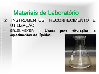  INSTRUMENTOS, RECONHECIMENTO E
UTILIZAÇÃO
 ERLENMEYER - Usado para titulações e
aquecimentos de líquidos.
Materiais de Laboratório
 