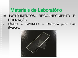  INSTRUMENTOS, RECONHECIMENTO E
UTILIZAÇÃO
 LÂMINA e LAMÍNULA – Utilizada para fins
diversos.
Materiais de Laboratório
 