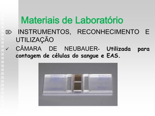  INSTRUMENTOS, RECONHECIMENTO E
UTILIZAÇÃO
 CÂMARA DE NEUBAUER- Utilizada para
contagem de células do sangue e EAS.
Materiais de Laboratório
 