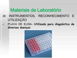  INSTRUMENTOS, RECONHECIMENTO E
UTILIZAÇÃO
 PLACA DE ELISA- Utilizada para diagnóstico de
diversas doenças
Materiais de Laboratório
 