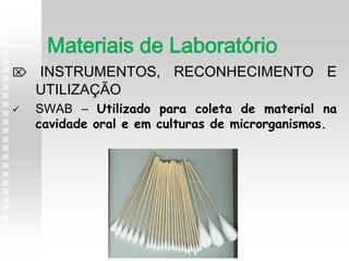  INSTRUMENTOS, RECONHECIMENTO E
UTILIZAÇÃO
 SWAB – Utilizado para coleta de material na
cavidade oral e em culturas de microrganismos.
Materiais de Laboratório
 