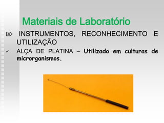  INSTRUMENTOS, RECONHECIMENTO E
UTILIZAÇÃO
 ALÇA DE PLATINA – Utilizado em culturas de
microrganismos.
Materiais de Laboratório
 