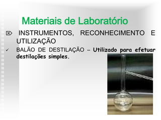  INSTRUMENTOS, RECONHECIMENTO E
UTILIZAÇÃO
 BALÃO DE DESTILAÇÃO – Utilizado para efetuar
destilações simples.
Materiais de Laboratório
 