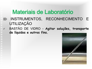  INSTRUMENTOS, RECONHECIMENTO E
UTILIZAÇÃO
 BASTÃO DE VIDRO - Agitar soluções, transporte
de líquidos e outros fins.
Materiais de Laboratório
 