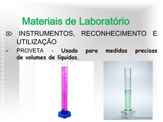  INSTRUMENTOS, RECONHECIMENTO E
UTILIZAÇÃO
 PROVETA - Usado para medidas precisas
de volumes de líquidos.
Materiais de Laboratório
 