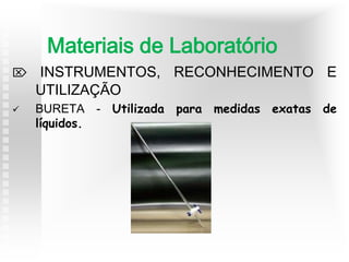  INSTRUMENTOS, RECONHECIMENTO E
UTILIZAÇÃO
 BURETA - Utilizada para medidas exatas de
líquidos.
Materiais de Laboratório
 