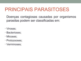 PRINCIPAIS PARASITOSES
Doenças contagiosas causadas por organismos
parasitas podem ser classificadas em:
• Viroses;
• Bacterioses;
• Micoses;
• Protozooses;
• Verminoses;
 
