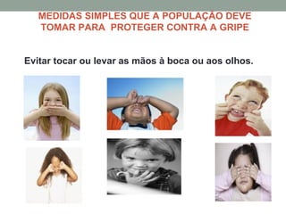 MEDIDAS SIMPLES QUE A POPULAÇÃO DEVE
TOMAR PARA PROTEGER CONTRA A GRIPE
Evitar tocar ou levar as mãos à boca ou aos olhos.
 