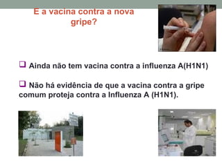 E a vacina contra a nova
gripe?
 Ainda não tem vacina contra a influenza A(H1N1)
 Não há evidência de que a vacina contra a gripe
comum proteja contra a Influenza A (H1N1).
 
