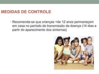 MEDIDAS DE CONTROLE
• Recomenda-se que crianças <de 12 anos permaneçam
em casa no período de transmissão da doença (14 dias a
partir do aparecimento dos sintomas)
 