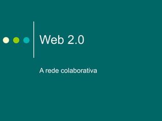 Web 2.0  A rede colaborativa 