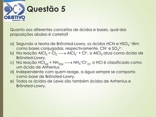 Questão 511
Quanto aos diferentes conceitos de ácidos e bases, qual das
proposições abaixo é correta?
a) Segundo a teoria de Brönsted-Lowry, os ácidos HCN e HSO4
– têm
como bases conjugadas, respectivamente, CN– e SO4
2–.
b) Na reação AlCl3 + Cl2 AlCl4
– + Cl+, o AlCl3 atua como ácido de
Brönsted-Lowry.
c) Na reação HCl(g) + NH3(g) NH4
+Cl–
(s), o HCl é classificado como
um ácido de Arrhenius.
d) Independente com quem reage, a água sempre se comporta
como base de Brönsted-Lowry.
e) Todos os ácidos de Lewis são também ácidos de Arrhenius e
Brönsted-Lowry.
 