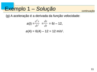 11
11
Exemplo 1 – Solução
(g) A aceleração é a derivada da função velocidade:
a(t) = = = 6t – 12,
a(4) = 6(4) – 12 = 12 m/s2
.
continuação
 