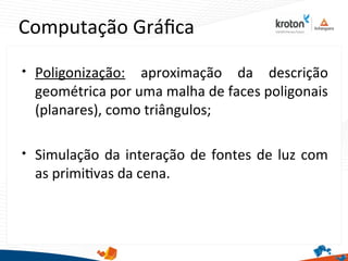 Computação Gráfca

Poligonização: aproximação da descrição
geométrica por uma malha de faces poligonais
(planares), como triângulos;

Simulação da interação de fontes de luz com
as primitvas da cena.
 