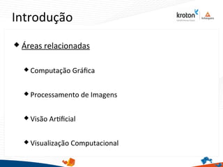 Introdução
3
 Áreas relacionadas
 Computação Gráfca
 Processamento de Imagens
 Visão Artfcial
 Visualização Computacional
 