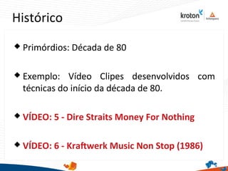 Histórico
 Primórdios: Década de 80
 Exemplo: Vídeo Clipes desenvolvidos com
técnicas do início da década de 80.
 VÍDEO: 5 - Dire Straits Money For Nothing
 VÍDEO: 6 - Krafwerk Music Non Stop (1986)
 