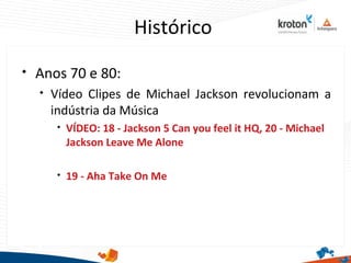 Histórico

Anos 70 e 80:

Vídeo Clipes de Michael Jackson revolucionam a
indústria da Música

VÍDEO: 18 - Jackson 5 Can you feel it HQ, 20 - Michael
Jackson Leave Me Alone

19 - Aha Take On Me
 