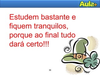 36
36
Estudem bastante e
fiquem tranquilos,
porque ao final tudo
dará certo!!!
 