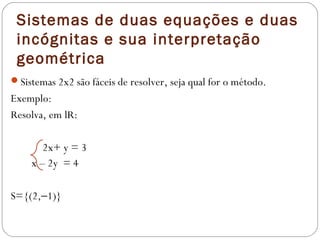 Sistemas de duas equações e duas
 incógnitas e sua interpretação
 geométrica
Sistemas 2x2 são fáceis de resolver, seja qual for o método.
Exemplo:
Resolva, em lR:

       2x+ y = 3
    x – 2y = 4

S={(2,−1)}
 