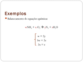 Exemplos
Balanceamento de equações químicas


                wNH3 + x O2  yN2 + zH2O


                          w = 2y
                          3w = 2z
                           2x = z
 