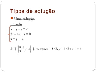 Tipos de solução
Uma solução.
Exemplo:
x+y–z=7
2x – 4y + z = 0
x+y=3

S={
      (   8 1
           , ,−4
          3 3      ) }, ou seja, x = 8/3, y = 1/3 e z = − 4.
 