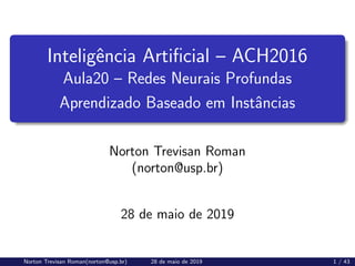 Inteligência Artificial – ACH2016
Aula20 – Redes Neurais Profundas
Aprendizado Baseado em Instâncias
Norton Trevisan Roman
(norton@usp.br)
28 de maio de 2019
Norton Trevisan Roman(norton@usp.br) 28 de maio de 2019 1 / 43
 