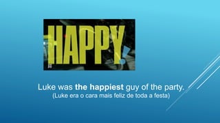 Luke was the happiest guy of the party.
(Luke era o cara mais feliz de toda a festa)
 