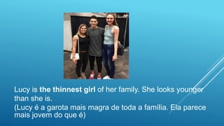 Lucy is the thinnest girl of her family. She looks younger
than she is.
(Lucy é a garota mais magra de toda a família. Ela parece
mais jovem do que é)
 