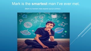 Mark is the smartest man I’ve ever met.
(Mark é o homem mais esperto que já conheci)
 