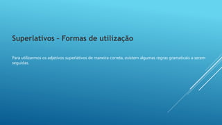 Superlativos – Formas de utilização
Para utilizarmos os adjetivos superlativos de maneira correta, existem algumas regras gramaticais a serem
seguidas.
 