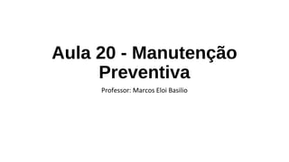 Aula 20 - Manutenção
Preventiva
Professor: Marcos Eloi Basilio
 