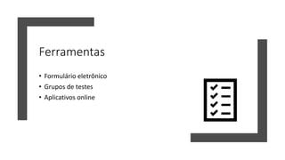 Ferramentas
• Formulário eletrônico
• Grupos de testes
• Aplicativos online
 