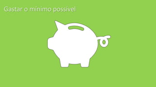 Gastar o mínimo possível
 