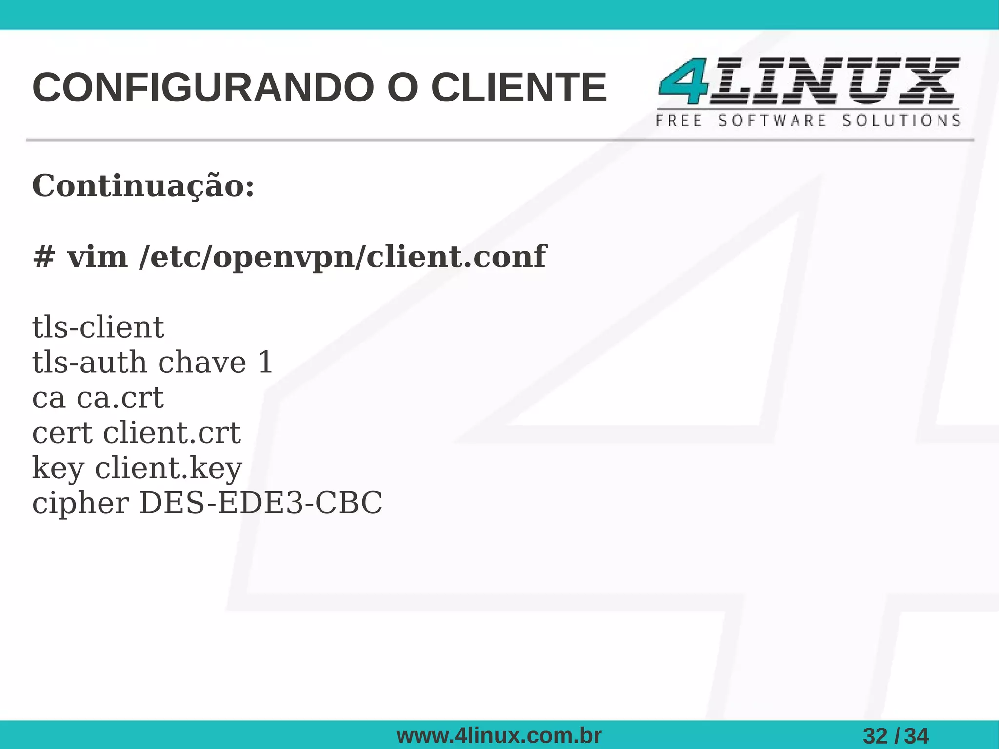 CONFIGURANDO O CLIENTE

Continuação:

# vim /etc/openvpn/client.conf

tls-client
tls-auth chave 1
ca ca.crt
cert client.crt
key client.key
cipher DES-EDE3-CBC




                      www.4linux.com.br   32 / 34
 