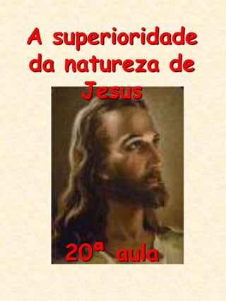 A superioridade da natureza de Jesus 20ª aula  