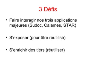 3 Défis <ul><li>Faire interagir nos trois applications majeures (Sudoc, Calames, STAR) </li></ul><ul><li>S’exposer (pour ê...