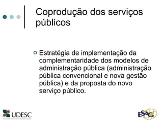 Coprodução dos serviços públicos Estratégia de implementação da complementaridade dos modelos de administração pública (administração pública convencional e nova gestão pública) e da proposta do novo serviço público. 