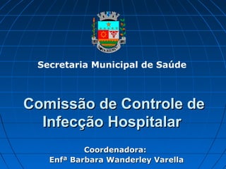 Secretaria Municipal de Saúde



Comissão de Controle de
  Infecção Hospitalar
           Coordenadora:
   Enfª Barbara Wanderley Varella
 