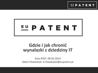 Gdzie i jak chronić
wynalazki z dziedziny IT
Aula #107, 06.02.2014
Adam Pawłowski: A.Pawlowski@eupatent.pl

 
