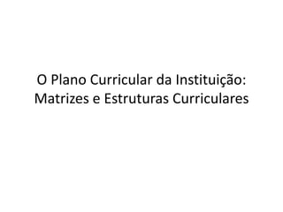 O Plano Curricular da Instituição:
Matrizes e Estruturas Curriculares
 
