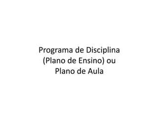 Programa de Disciplina
(Plano de Ensino) ou
Plano de Aula
 