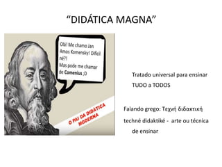 “DIDÁTICA MAGNA”
Tratado universal para ensinar
TUDO a TODOS
Falando grego: Τεχνή διδακτική
techné didaktiké - arte ou técnica
de ensinar
 