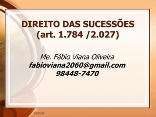 03/15/23
Me. Fábio Viana Oliveira
fabioviana2060@gmail.com
98448-7470
DIREITO DAS SUCESSÕES
(art. 1.784 /2.027)
 