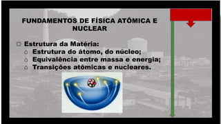 FUNDAMENTOS DE FÍSICA ATÔMICA E
NUCLEAR
☼ Estrutura da Matéria:
⌂ Estrutura do átomo, do núcleo;
⌂ Equivalência entre massa e energia;
⌂ Transições atômicas e nucleares.
 
